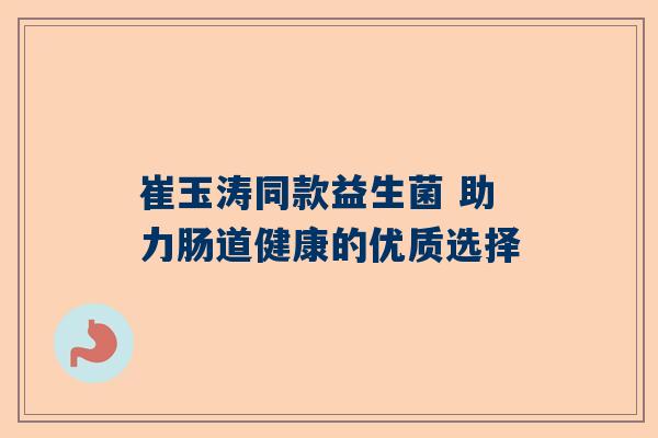 崔玉涛同款益生菌 助力肠道健康的优质选择