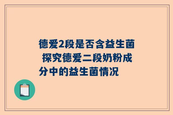 德爱2段是否含益生菌 探究德爱二段奶粉成分中的益生菌情况