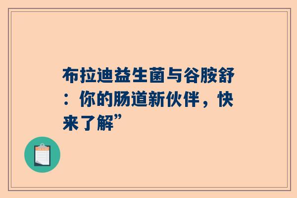 布拉迪益生菌与谷胺舒：你的肠道新伙伴，快来了解”
