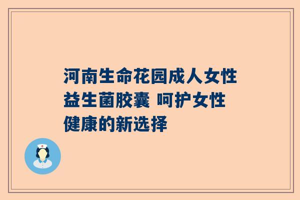河南生命花园成人女性益生菌胶囊 呵护女性健康的新选择