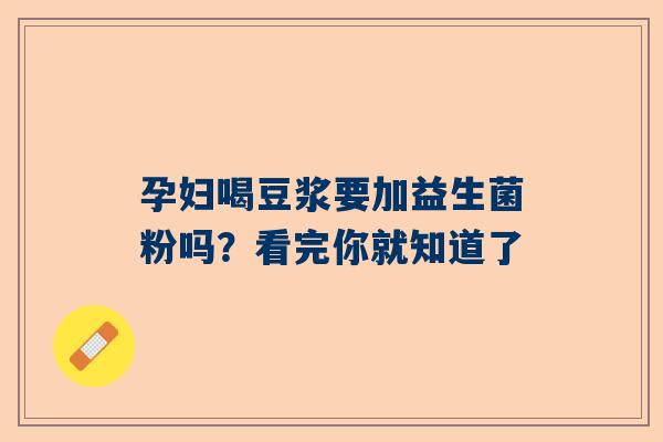 孕妇喝豆浆要加益生菌粉吗？看完你就知道了