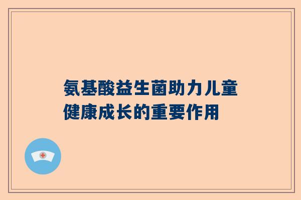 氨基酸益生菌助力儿童健康成长的重要作用