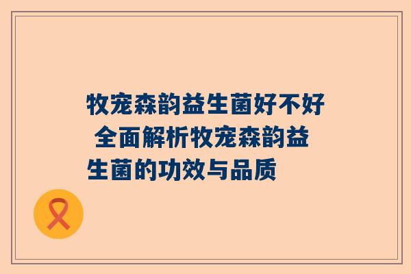 牧宠森韵益生菌好不好 全面解析牧宠森韵益生菌的功效与品质