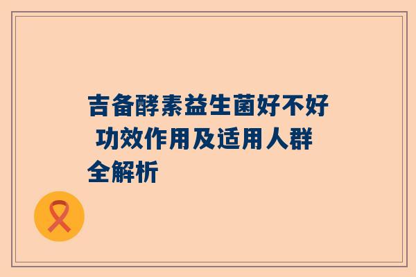 吉备酵素益生菌好不好 功效作用及适用人群全解析