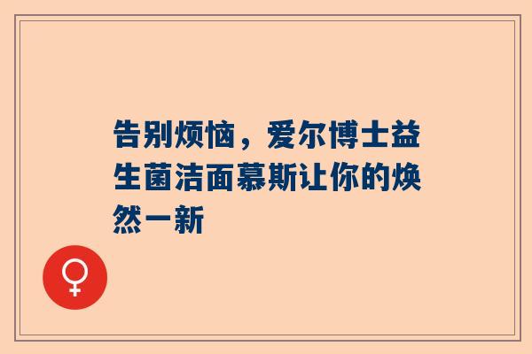 告别烦恼，爱尔博士益生菌洁面慕斯让你的焕然一新