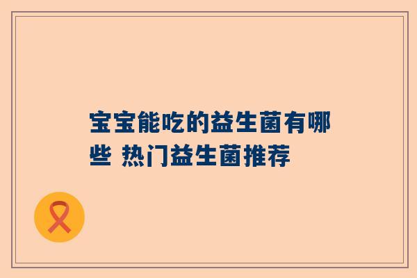 宝宝能吃的益生菌有哪些 热门益生菌推荐