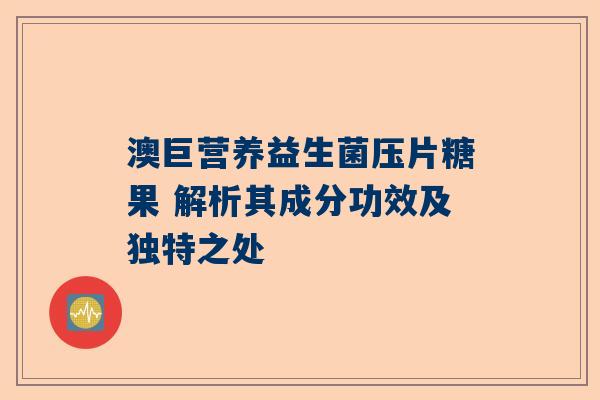 澳巨营养益生菌压片糖果 解析其成分功效及独特之处