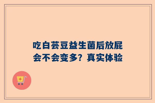 吃白芸豆益生菌后放屁会不会变多？真实体验