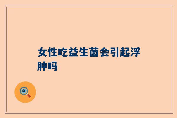女性吃益生菌会引起浮肿吗
