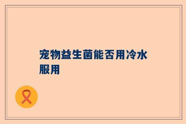 宠物益生菌能否用冷水服用