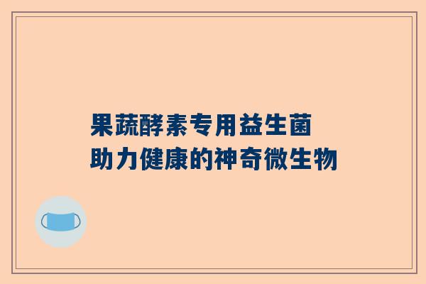 果蔬酵素专用益生菌 助力健康的神奇微生物