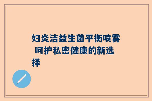 妇炎洁益生菌平衡喷雾 呵护私密健康的新选择
