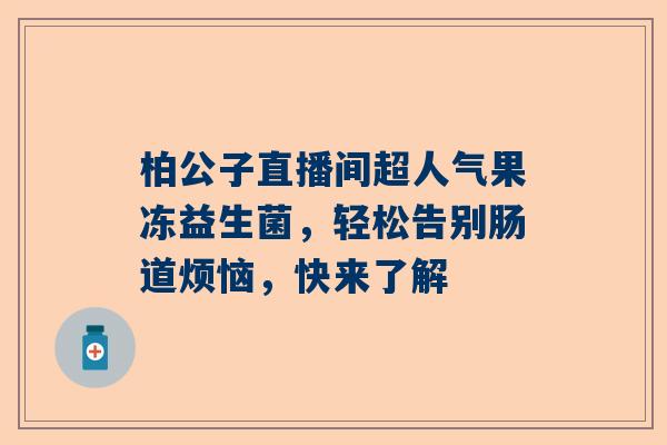 柏公子直播间超人气果冻益生菌，轻松告别肠道烦恼，快来了解