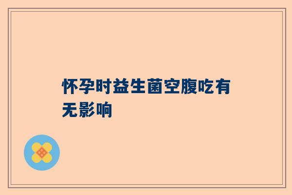 怀孕时益生菌空腹吃有无影响