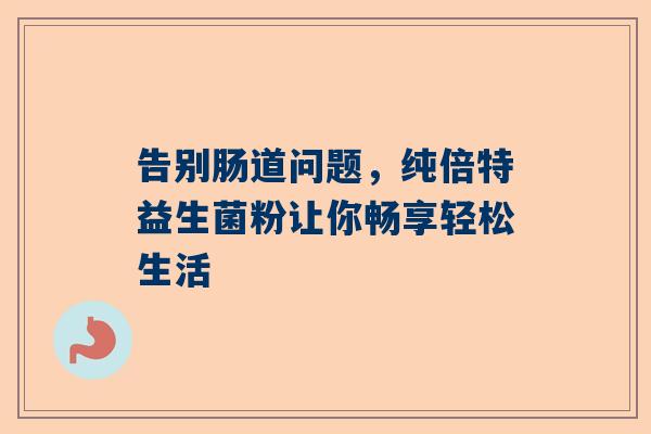 告别肠道问题，纯倍特益生菌粉让你畅享轻松生活