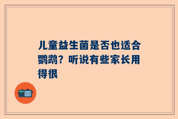儿童益生菌是否也适合鹦鹉？听说有些家长用得很