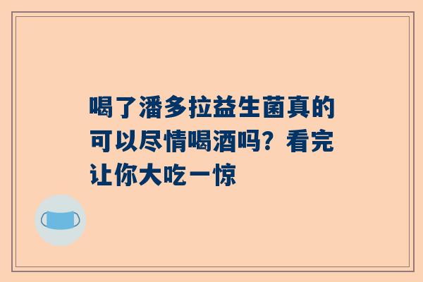 喝了潘多拉益生菌真的可以尽情喝酒吗？看完让你大吃一惊