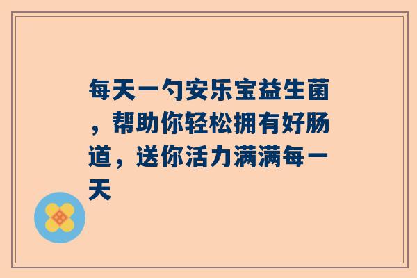 每天一勺安乐宝益生菌，帮助你轻松拥有好肠道，送你活力满满每一天