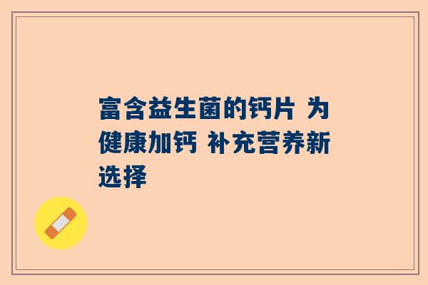 富含益生菌的钙片 为健康加钙 补充营养新选择