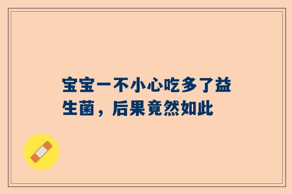 宝宝一不小心吃多了益生菌，后果竟然如此