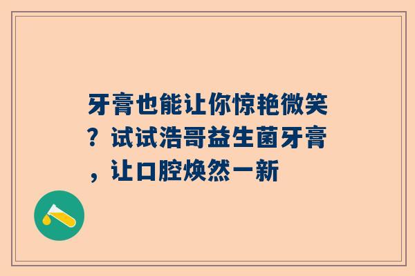 牙膏也能让你惊艳微笑？试试浩哥益生菌牙膏，让口腔焕然一新