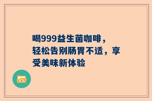 喝999益生菌咖啡，轻松告别肠胃不适，享受美味新体验