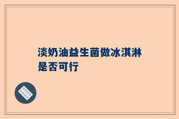 淡奶油益生菌做冰淇淋是否可行