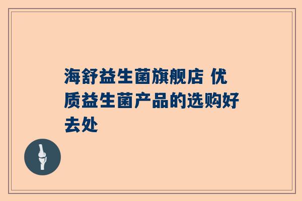 海舒益生菌旗舰店 优质益生菌产品的选购好去处