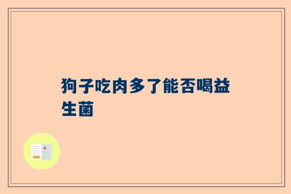 狗子吃肉多了能否喝益生菌