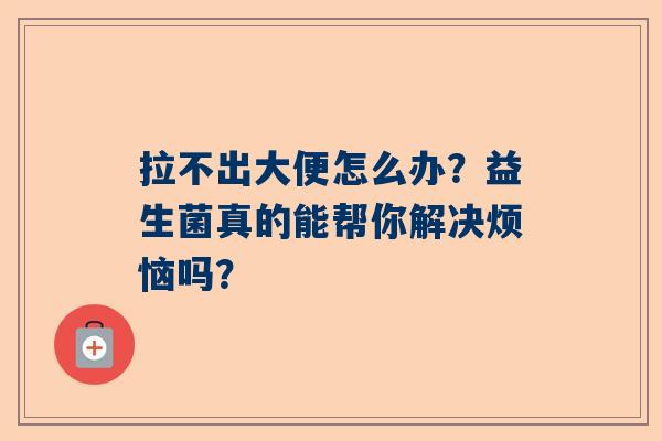 拉不出大便怎么办？益生菌真的能帮你解决烦恼吗？