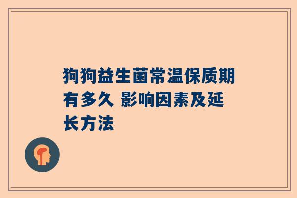 狗狗益生菌常温保质期有多久 影响因素及延长方法