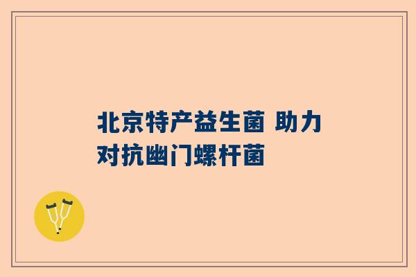 北京特产益生菌 助力对抗幽门螺杆菌