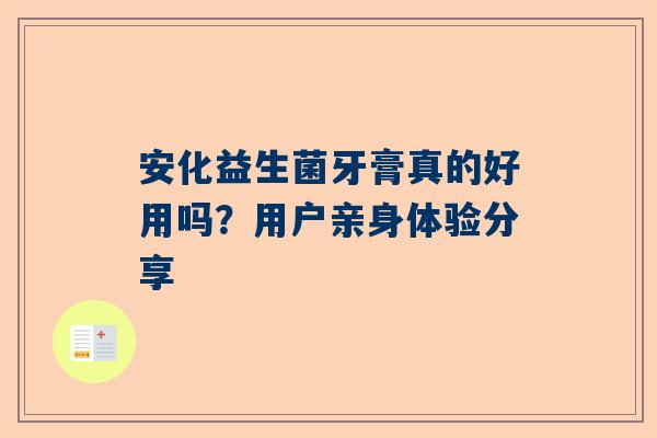 安化益生菌牙膏真的好用吗？用户亲身体验分享