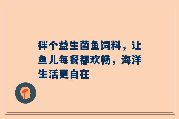 拌个益生菌鱼饲料，让鱼儿每餐都欢畅，海洋生活更自在
