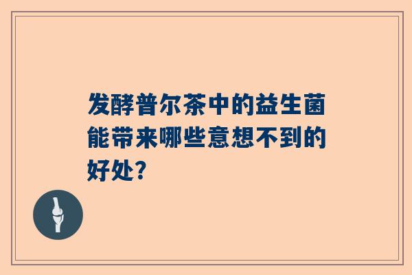 发酵普尔茶中的益生菌能带来哪些意想不到的好处？