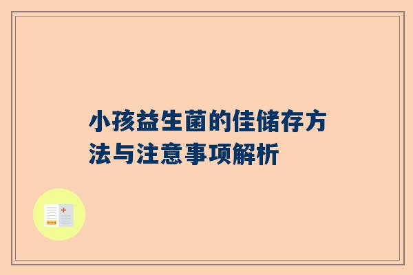 小孩益生菌的佳储存方法与注意事项解析