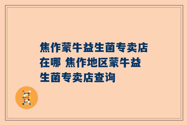 焦作蒙牛益生菌专卖店在哪 焦作地区蒙牛益生菌专卖店查询