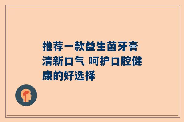 推荐一款益生菌牙膏 清新口气 呵护口腔健康的好选择