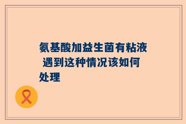 氨基酸加益生菌有粘液 遇到这种情况该如何处理