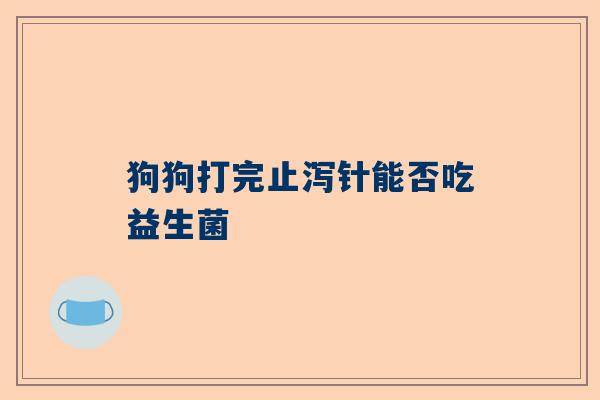 狗狗打完止泻针能否吃益生菌