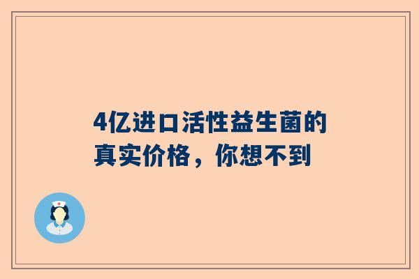 4亿进口活性益生菌的真实价格，你想不到