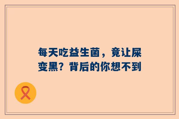 每天吃益生菌，竟让屎变黑？背后的你想不到
