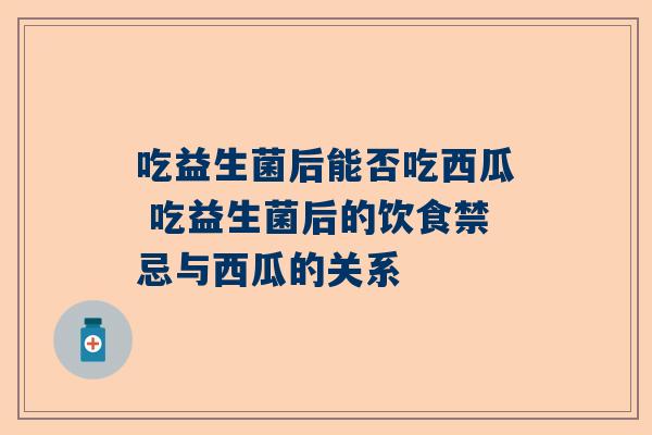 吃益生菌后能否吃西瓜 吃益生菌后的饮食禁忌与西瓜的关系