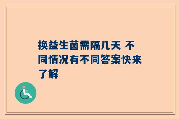 换益生菌需隔几天 不同情况有不同答案快来了解