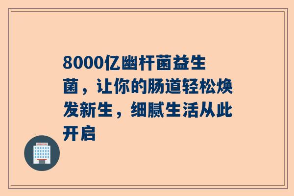 8000亿幽杆菌益生菌，让你的肠道轻松焕发新生，细腻生活从此开启