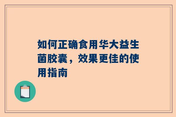 如何正确食用华大益生菌胶囊，效果更佳的使用指南
