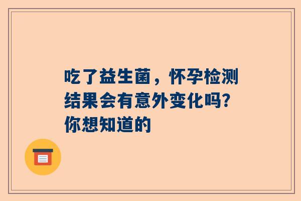 吃了益生菌，怀孕检测结果会有意外变化吗？你想知道的