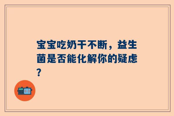 宝宝吃奶干不断，益生菌是否能化解你的疑虑？