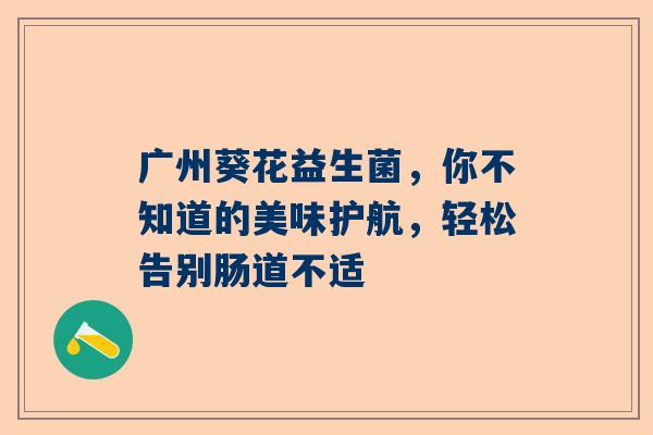 广州葵花益生菌，你不知道的美味护航，轻松告别肠道不适