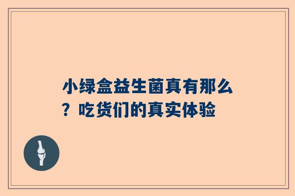 小绿盒益生菌真有那么？吃货们的真实体验